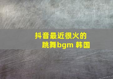 抖音最近很火的跳舞bgm 韩国